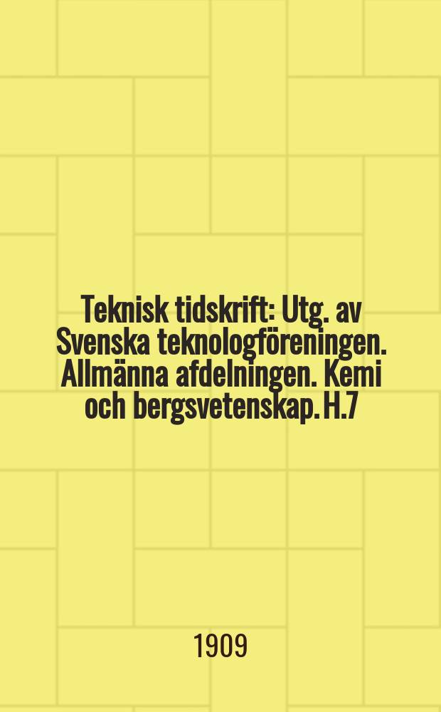 Teknisk tidskrift : Utg. av Svenska teknologföreningen. Allmänna afdelningen. Kemi och bergsvetenskap. H.7