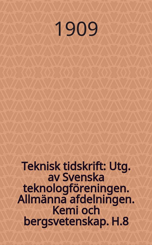 Teknisk tidskrift : Utg. av Svenska teknologf&ouml;reningen. Allm&auml;nna afdelningen. Kemi och bergsvetenskap. H.8
