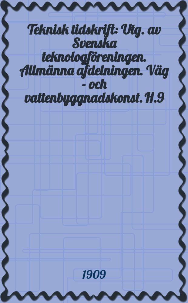 Teknisk tidskrift : Utg. av Svenska teknologf&ouml;reningen. Allm&auml;nna afdelningen. V&auml;g - och vattenbyggnadskonst. H.9