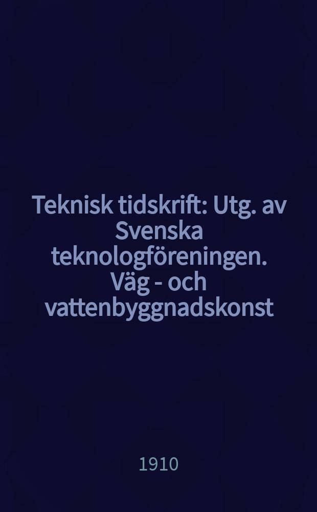Teknisk tidskrift : Utg. av Svenska teknologföreningen. Väg - och vattenbyggnadskonst