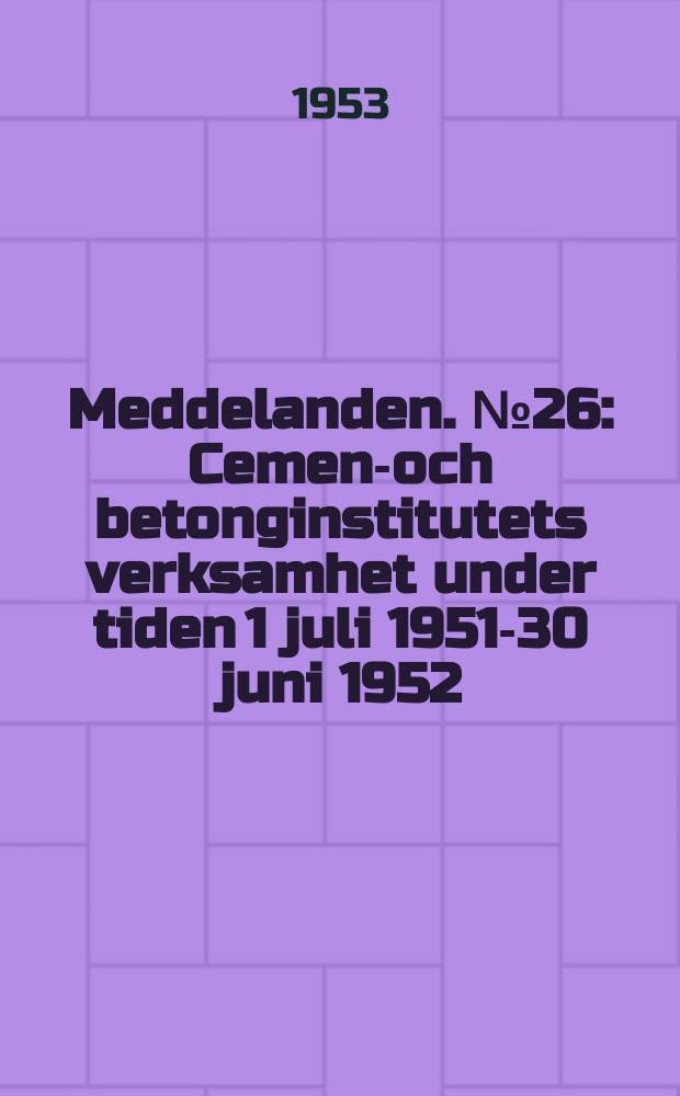 Meddelanden. №26 : Cement- och betonginstitutets verksamhet under tiden 1 juli 1951-30 juni 1952