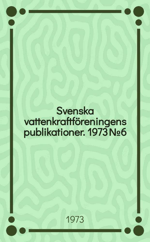 Svenska vattenkraftf&ouml;reningens publikationer. 1973 №6 : (&Aring;rsm&ouml;tet 1973)