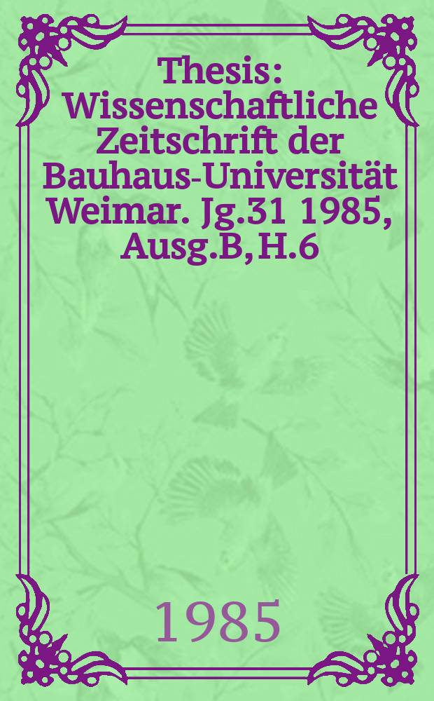 Thesis : Wissenschaftliche Zeitschrift der Bauhaus-Universität Weimar. Jg.31 1985, Ausg.B, H.6 : Hochschule für Architektur und Bauwesen (Weimar). Baumechanik-Kolloquium (1984-1985)