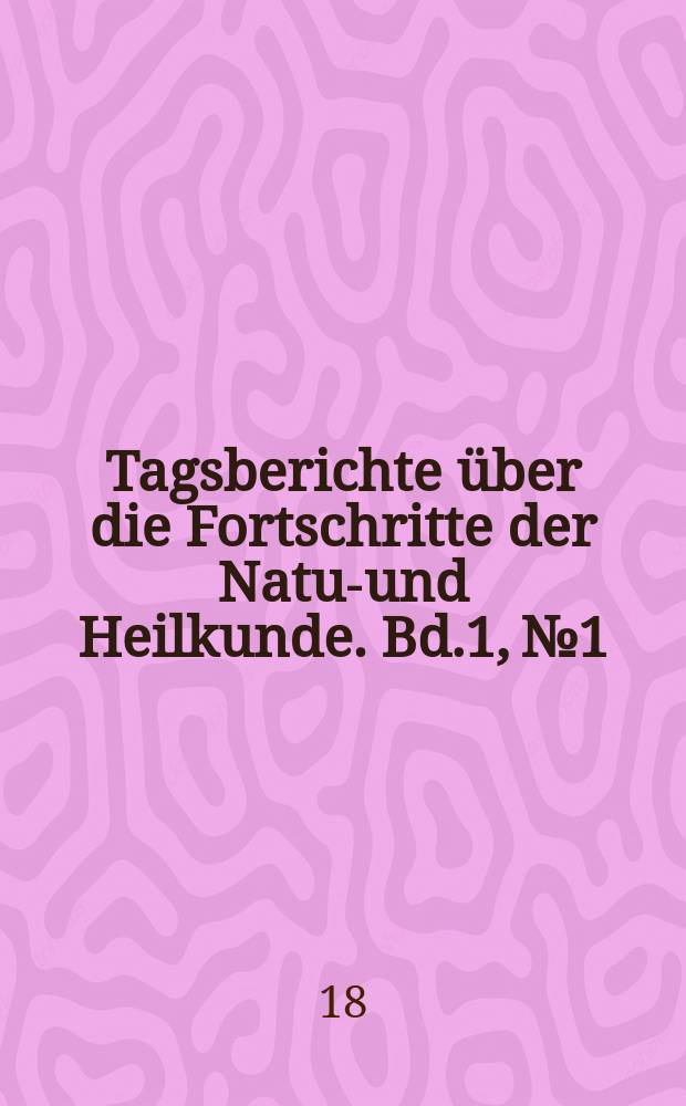 Tagsberichte über die Fortschritte der Natur- und Heilkunde. Bd.1, №1