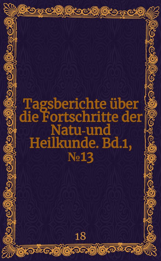 Tagsberichte über die Fortschritte der Natur- und Heilkunde. Bd.1, №13