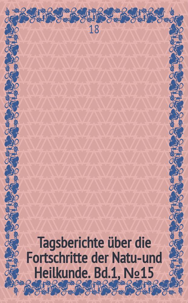 Tagsberichte &uuml;ber die Fortschritte der Natur- und Heilkunde. Bd.1, №15