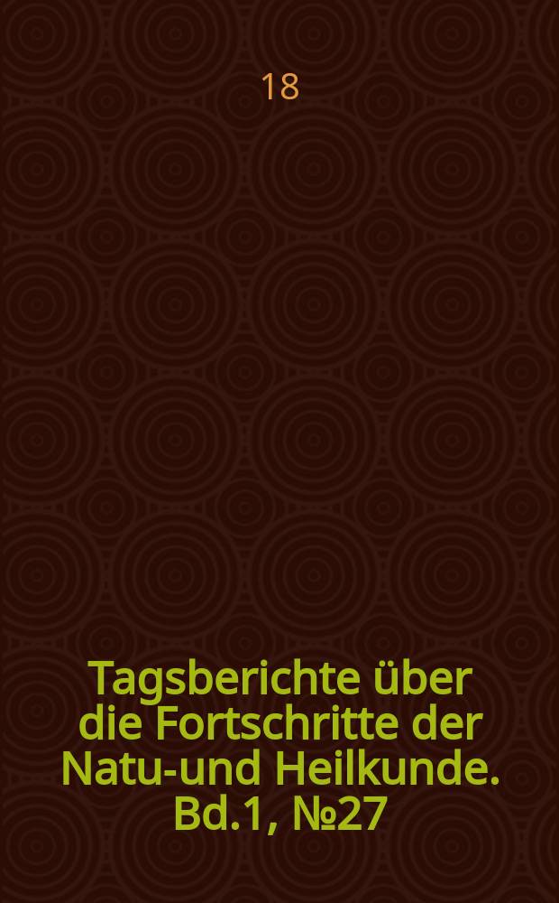 Tagsberichte &uuml;ber die Fortschritte der Natur- und Heilkunde. Bd.1, №27