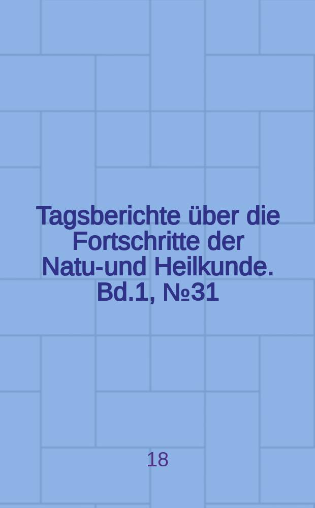 Tagsberichte über die Fortschritte der Natur- und Heilkunde. Bd.1, №31