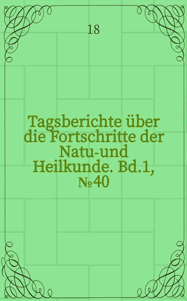 Tagsberichte über die Fortschritte der Natur- und Heilkunde. Bd.1, №40