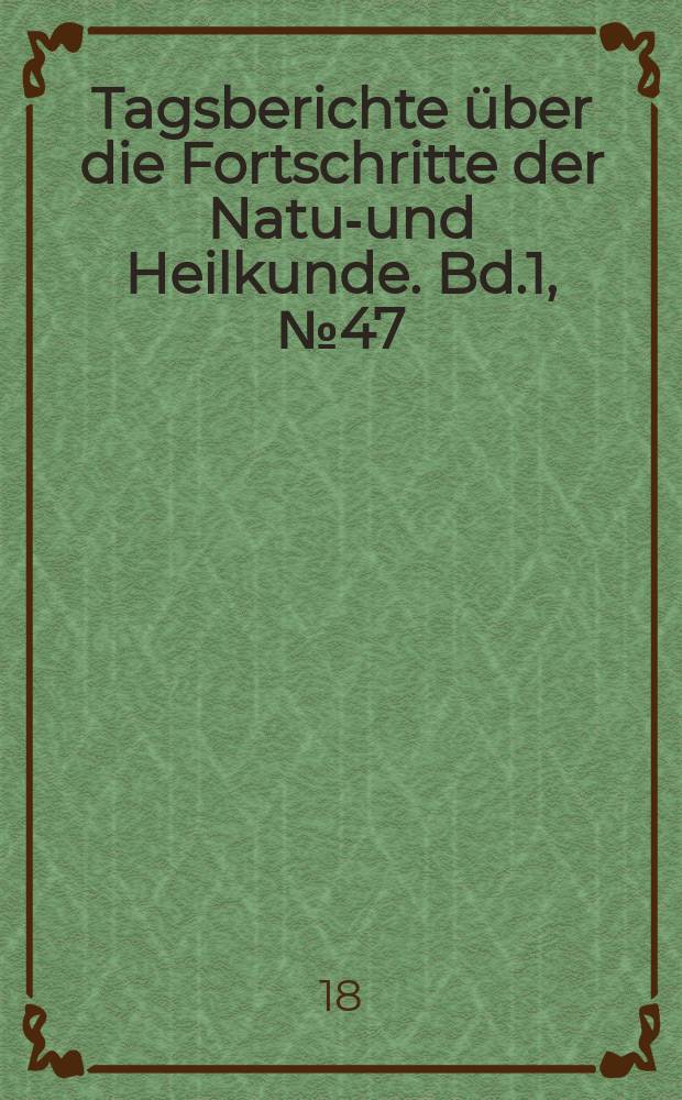 Tagsberichte über die Fortschritte der Natur- und Heilkunde. Bd.1, №47