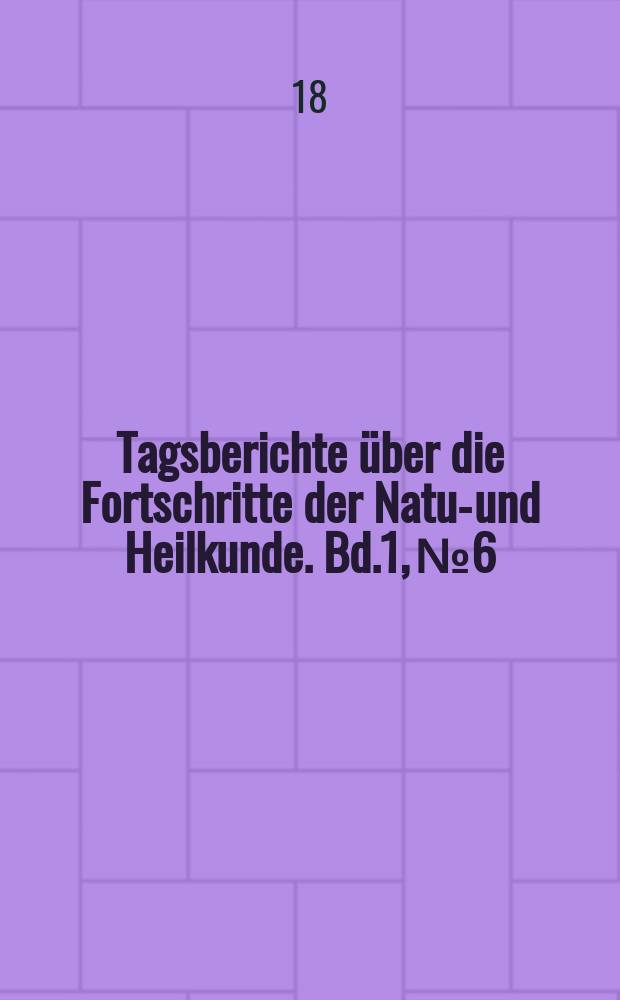 Tagsberichte über die Fortschritte der Natur- und Heilkunde. Bd.1, №6