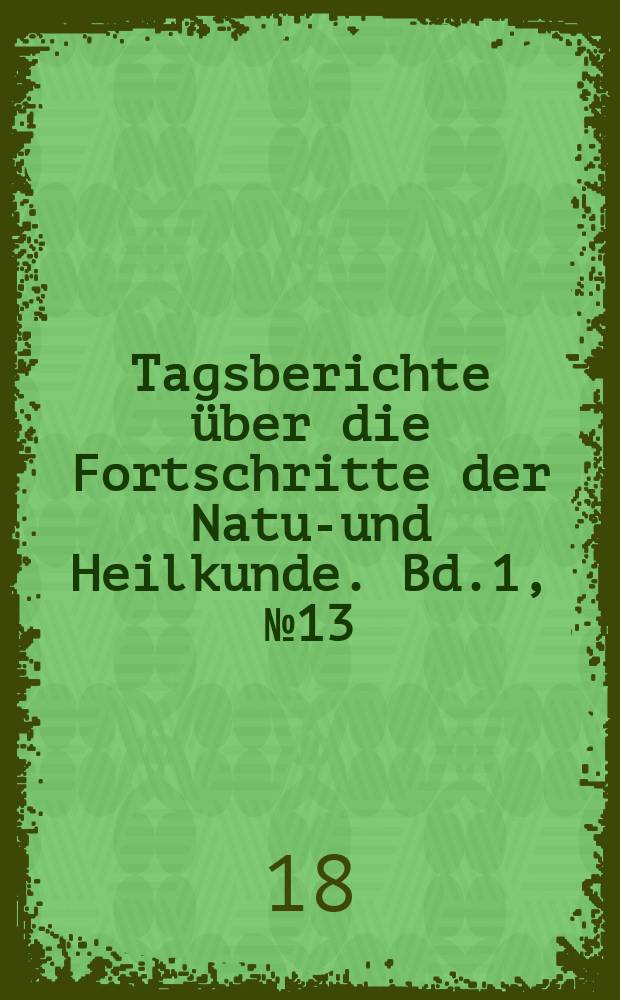 Tagsberichte über die Fortschritte der Natur- und Heilkunde. Bd.1, №13
