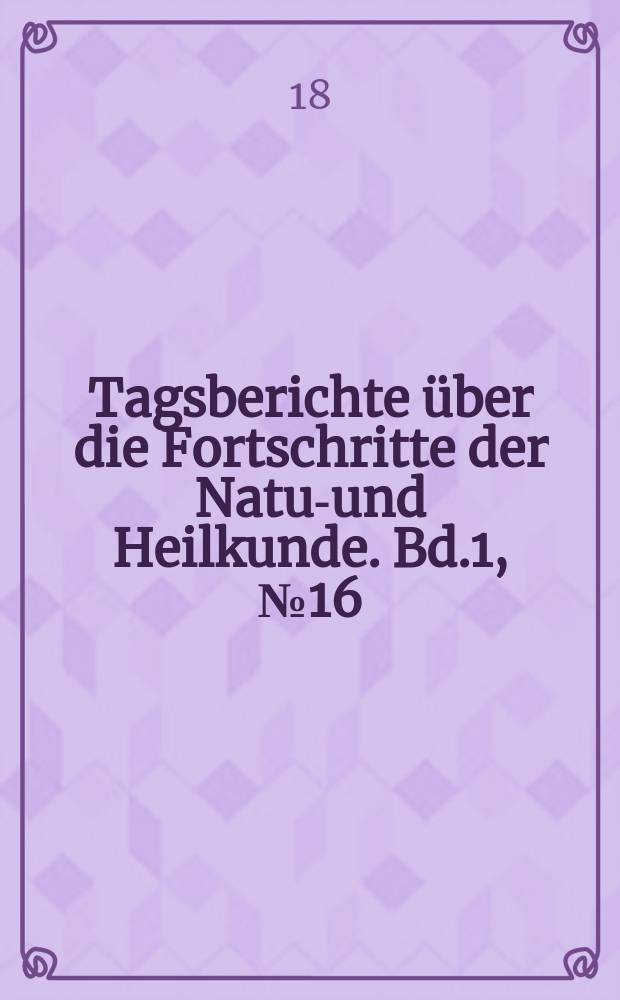 Tagsberichte über die Fortschritte der Natur- und Heilkunde. Bd.1, №16
