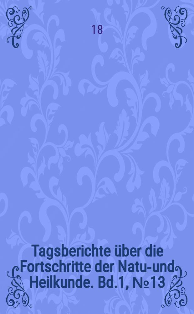 Tagsberichte über die Fortschritte der Natur- und Heilkunde. Bd.1, №13