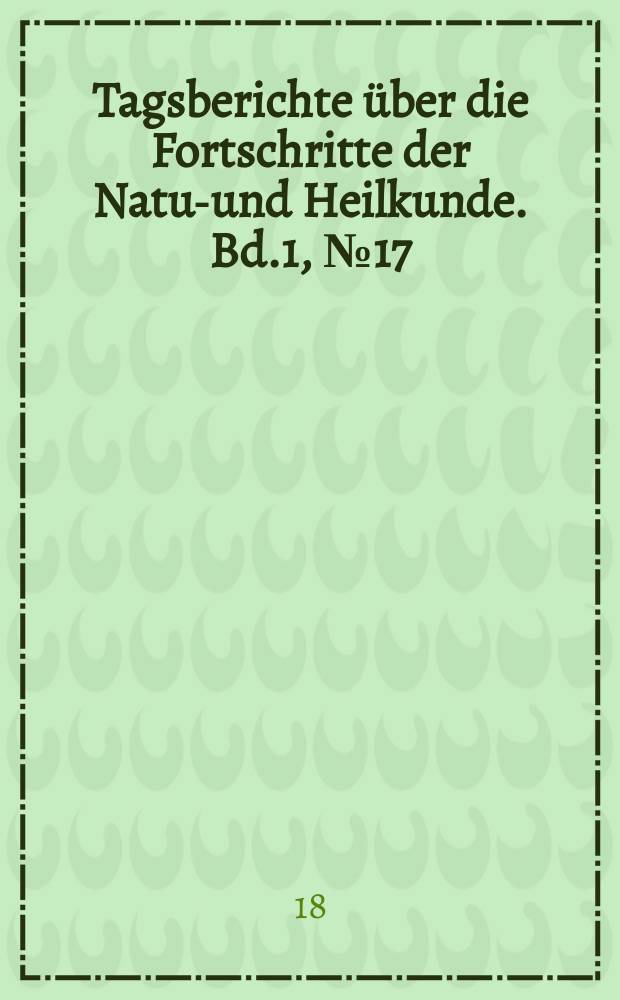 Tagsberichte über die Fortschritte der Natur- und Heilkunde. Bd.1, №17
