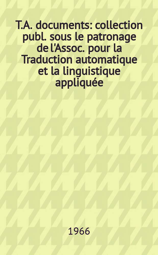 T.A. documents : collection publ. sous le patronage de l'Assoc. pour la Traduction automatique et la linguistique appliquée