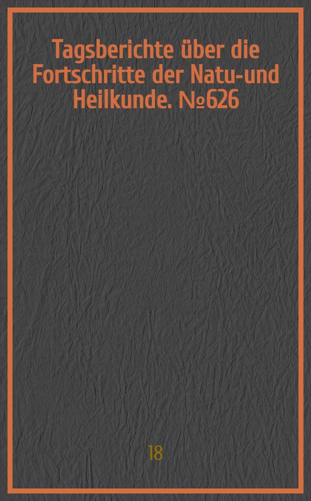 Tagsberichte über die Fortschritte der Natur- und Heilkunde. №626