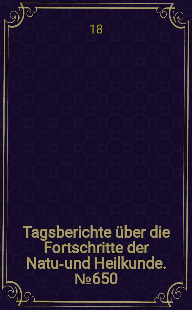 Tagsberichte über die Fortschritte der Natur- und Heilkunde. №650