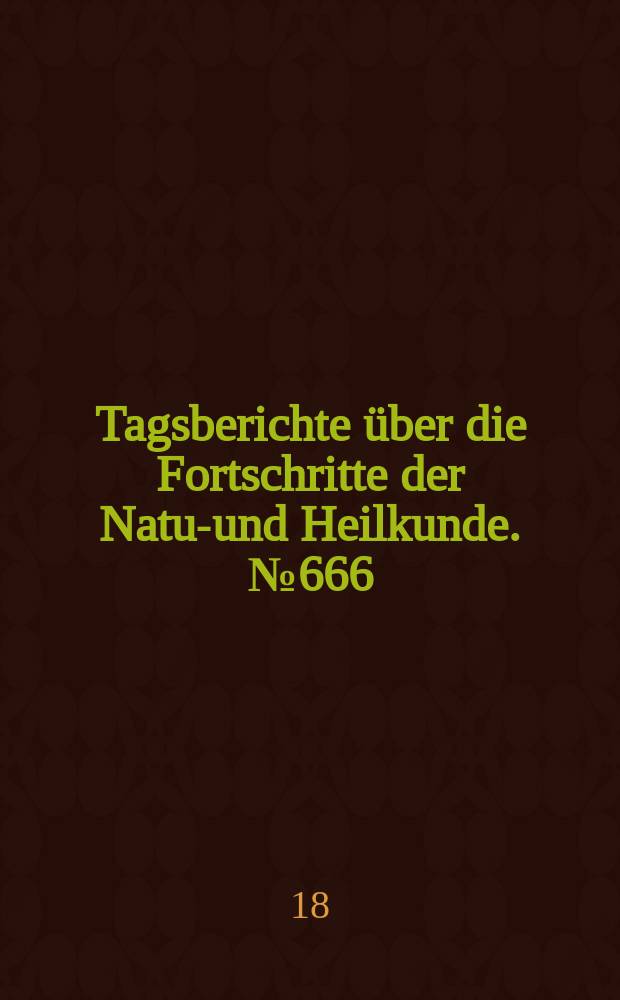 Tagsberichte &uuml;ber die Fortschritte der Natur- und Heilkunde. №666