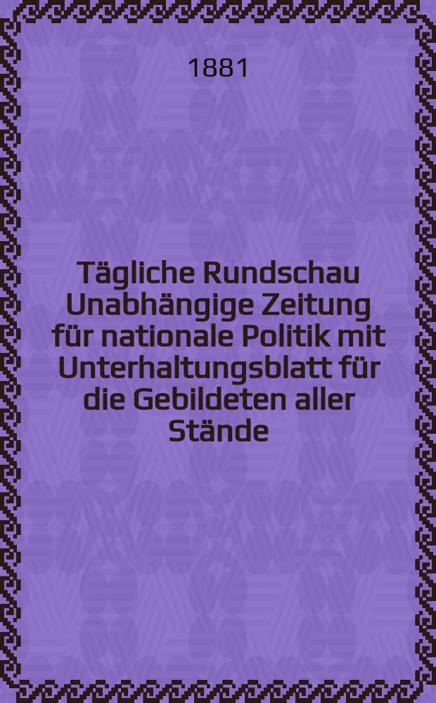 Tägliche Rundschau Unabhängige Zeitung für nationale Politik mit Unterhaltungsblatt für die Gebildeten aller Stände