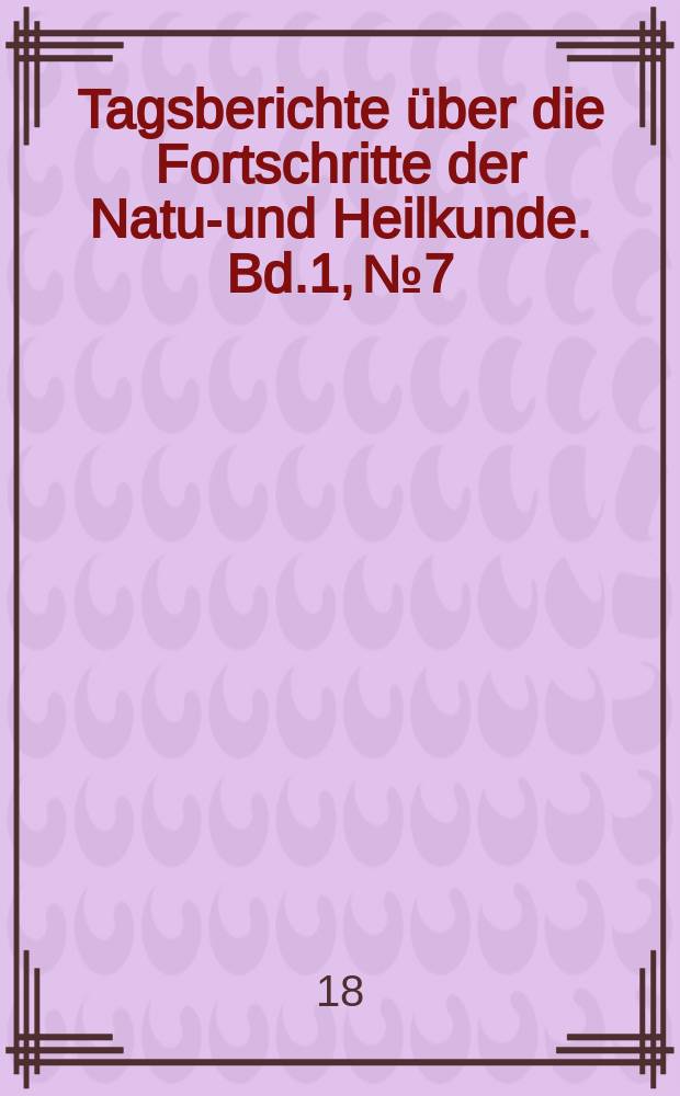 Tagsberichte &uuml;ber die Fortschritte der Natur- und Heilkunde. Bd.1, №7
