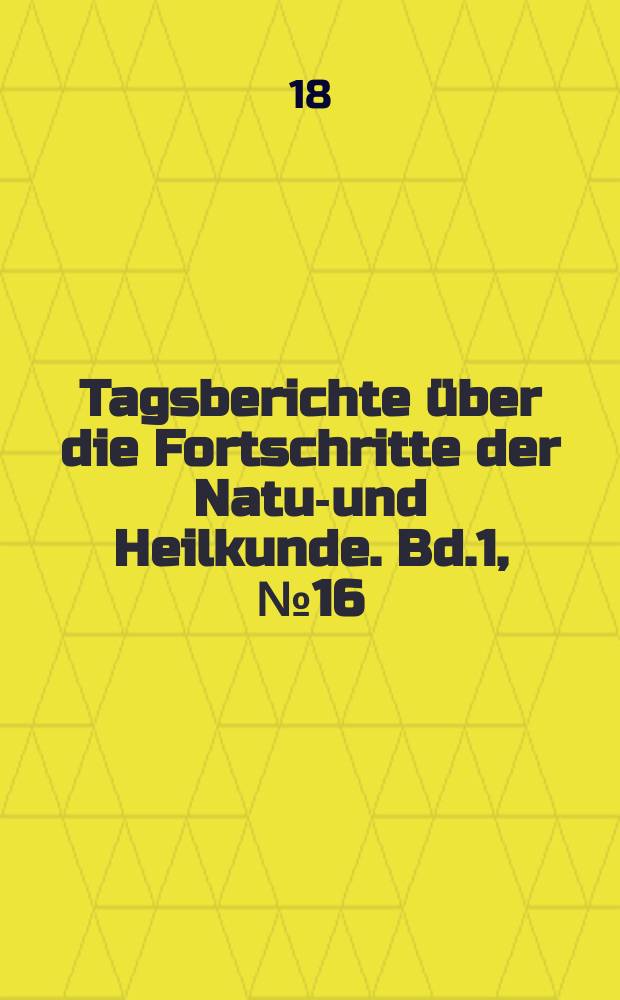 Tagsberichte über die Fortschritte der Natur- und Heilkunde. Bd.1, №16