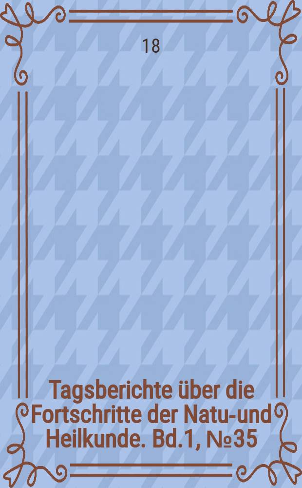 Tagsberichte über die Fortschritte der Natur- und Heilkunde. Bd.1, №35