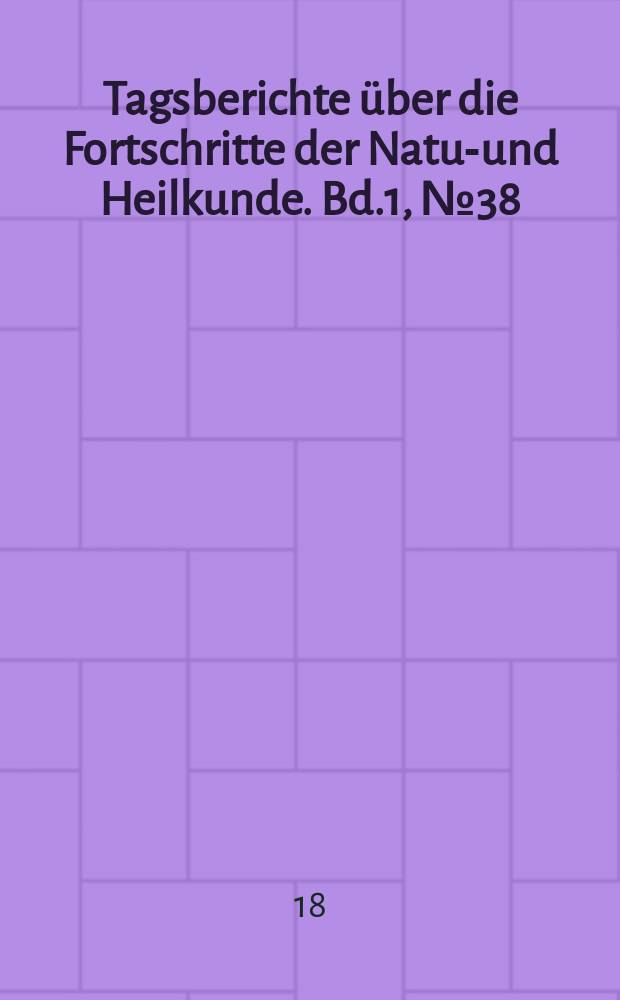 Tagsberichte über die Fortschritte der Natur- und Heilkunde. Bd.1, №38