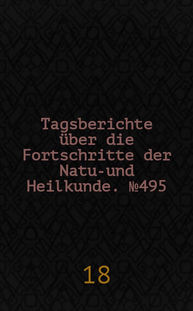 Tagsberichte über die Fortschritte der Natur- und Heilkunde. №495