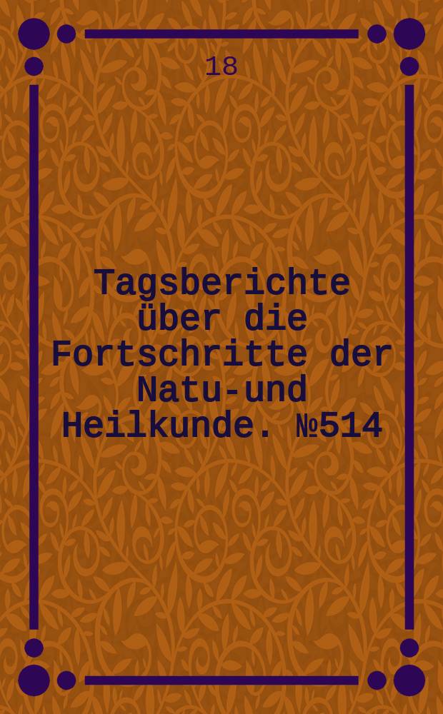 Tagsberichte über die Fortschritte der Natur- und Heilkunde. №514