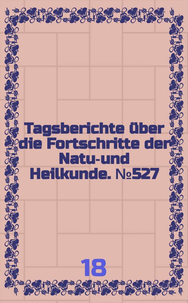 Tagsberichte über die Fortschritte der Natur- und Heilkunde. №527