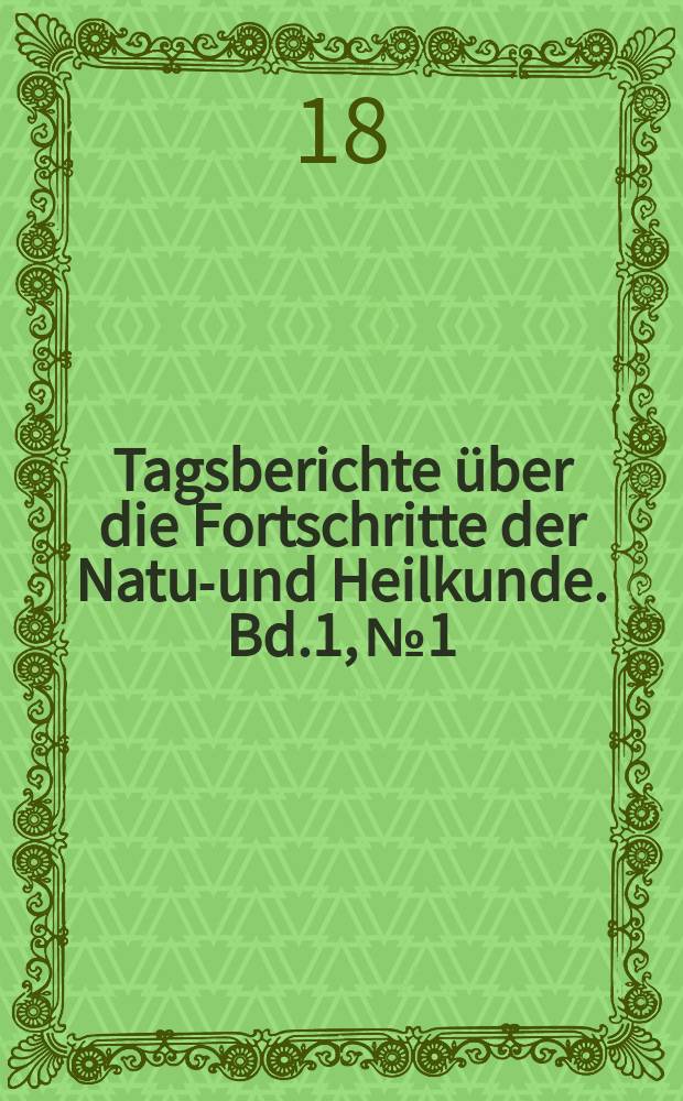 Tagsberichte über die Fortschritte der Natur- und Heilkunde. Bd.1, №1