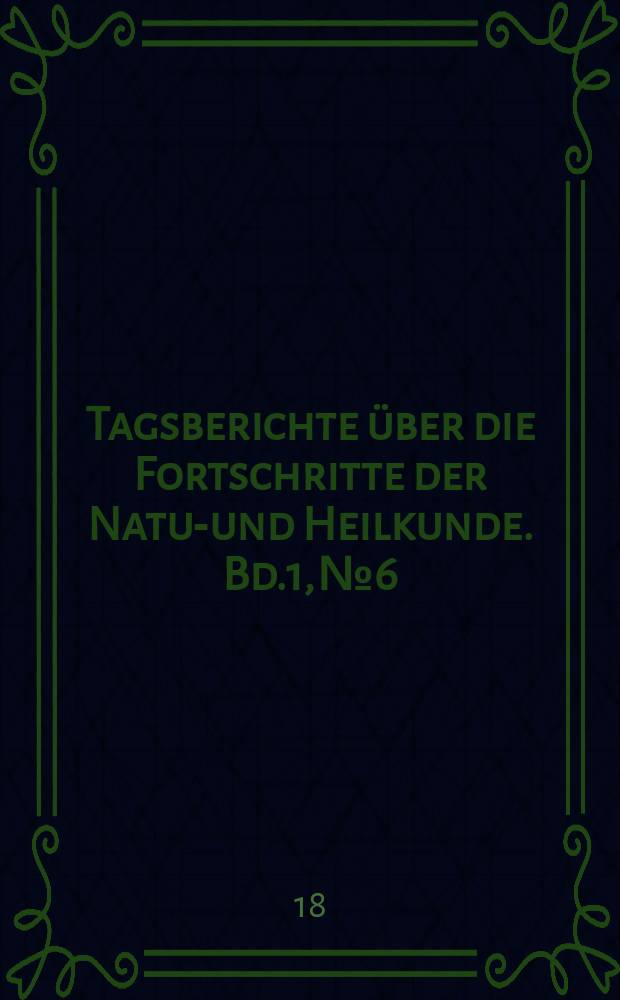Tagsberichte über die Fortschritte der Natur- und Heilkunde. Bd.1, №6