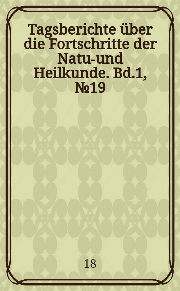 Tagsberichte über die Fortschritte der Natur- und Heilkunde. Bd.1, №19