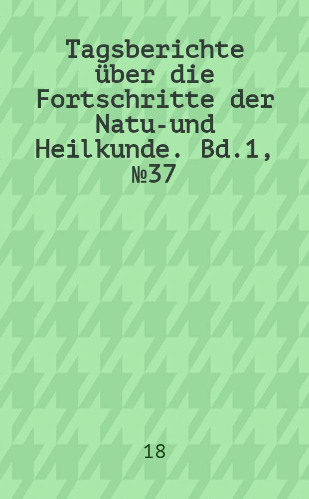 Tagsberichte über die Fortschritte der Natur- und Heilkunde. Bd.1, №37