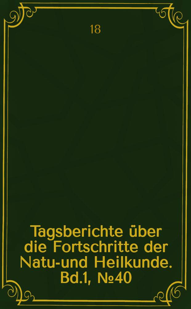 Tagsberichte &uuml;ber die Fortschritte der Natur- und Heilkunde. Bd.1, №40