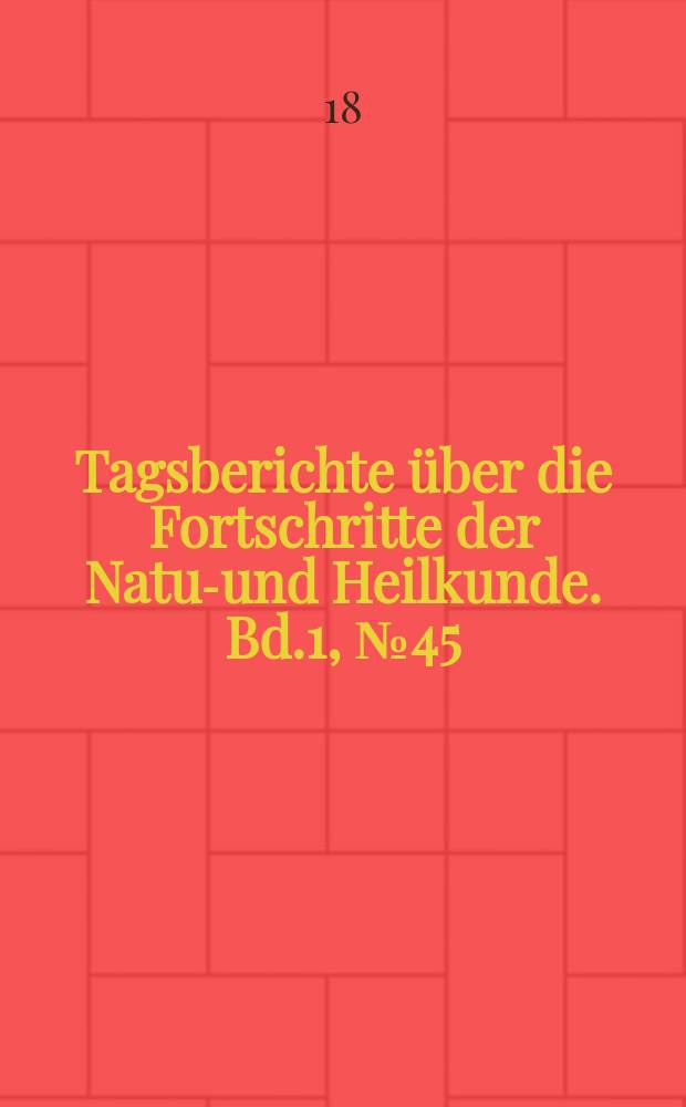 Tagsberichte über die Fortschritte der Natur- und Heilkunde. Bd.1, №45