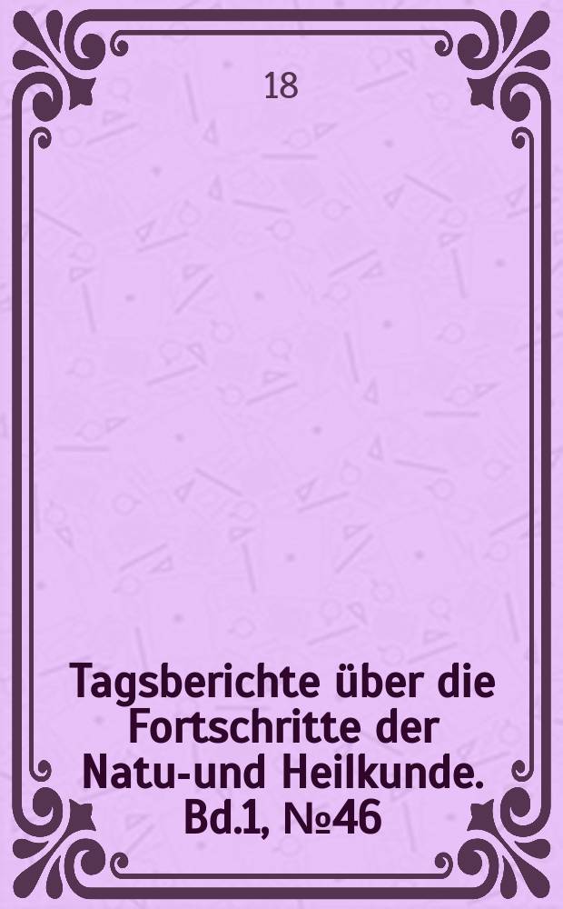 Tagsberichte über die Fortschritte der Natur- und Heilkunde. Bd.1, №46