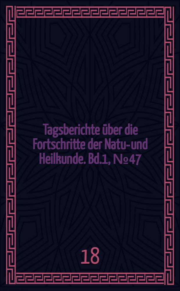 Tagsberichte über die Fortschritte der Natur- und Heilkunde. Bd.1, №47