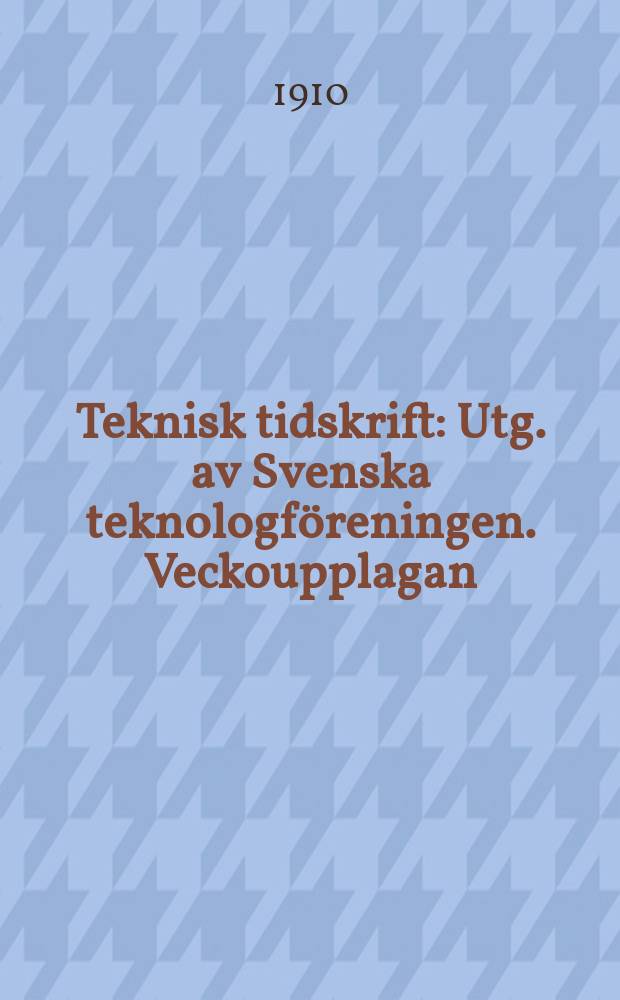 Teknisk tidskrift : Utg. av Svenska teknologföreningen. Veckoupplagan