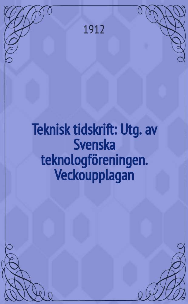 Teknisk tidskrift : Utg. av Svenska teknologföreningen. Veckoupplagan