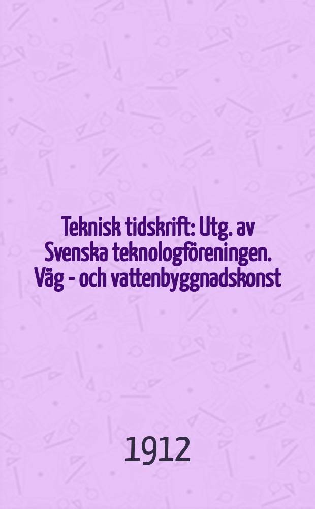 Teknisk tidskrift : Utg. av Svenska teknologföreningen. Väg - och vattenbyggnadskonst