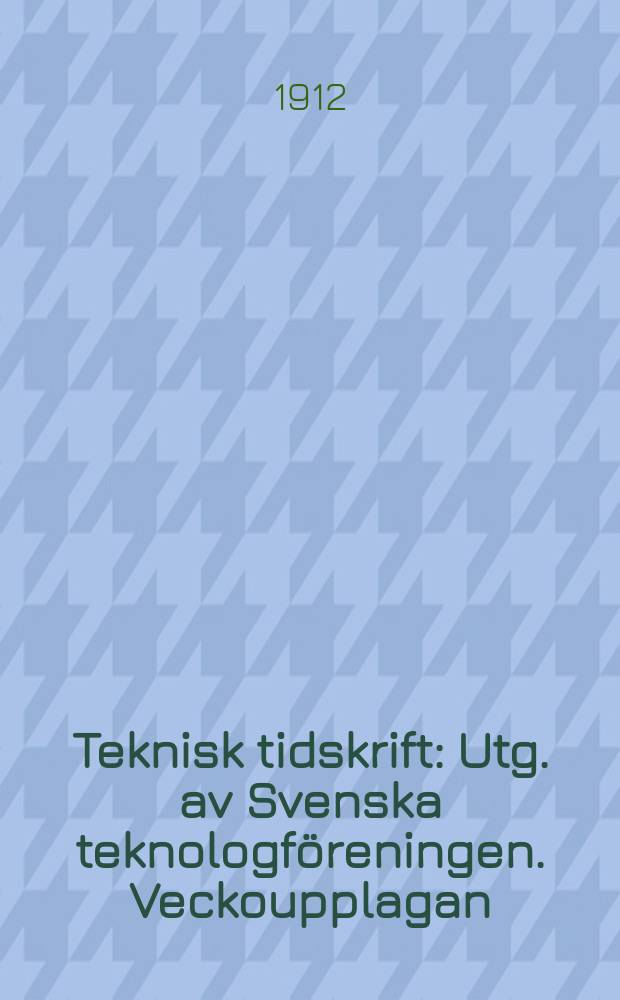 Teknisk tidskrift : Utg. av Svenska teknologföreningen. Veckoupplagan