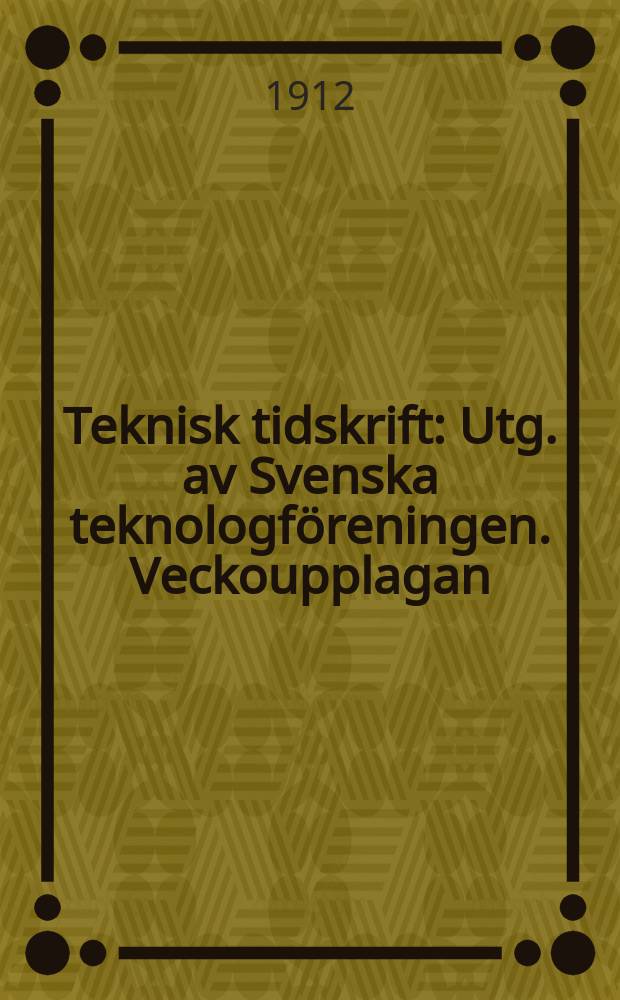 Teknisk tidskrift : Utg. av Svenska teknologföreningen. Veckoupplagan