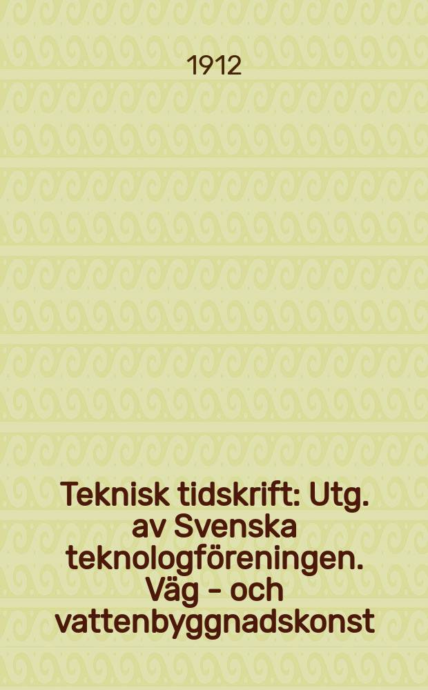 Teknisk tidskrift : Utg. av Svenska teknologföreningen. Väg - och vattenbyggnadskonst