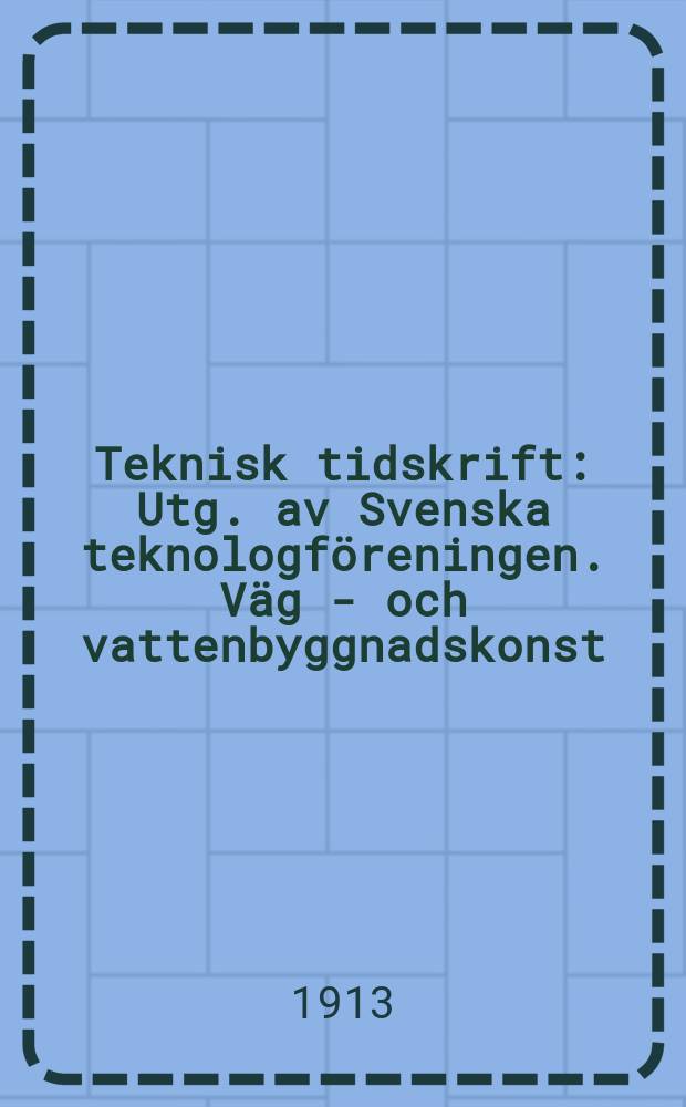 Teknisk tidskrift : Utg. av Svenska teknologföreningen. Väg - och vattenbyggnadskonst