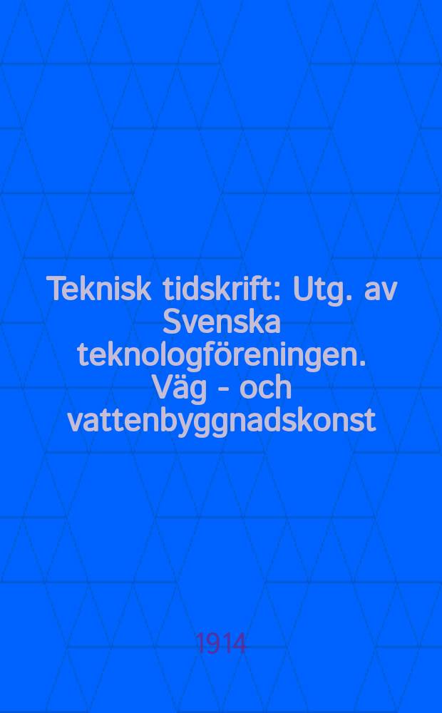 Teknisk tidskrift : Utg. av Svenska teknologf&ouml;reningen. V&auml;g - och vattenbyggnadskonst
