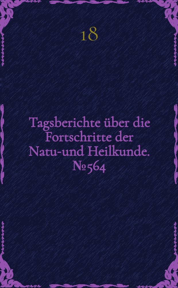 Tagsberichte über die Fortschritte der Natur- und Heilkunde. №564