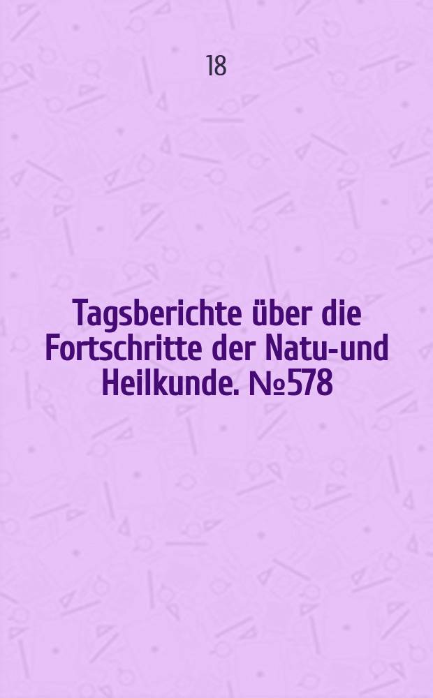 Tagsberichte über die Fortschritte der Natur- und Heilkunde. №578