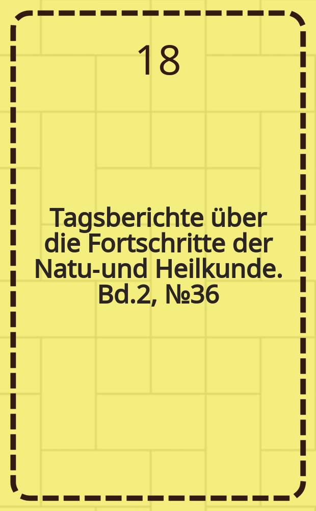 Tagsberichte über die Fortschritte der Natur- und Heilkunde. Bd.2, №36